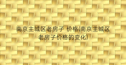 南京主城区老房子 价格(南京主城区老房子价格的变化)